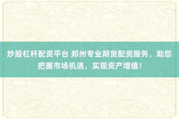 炒股杠杆配资平台 郑州专业期货配资服务，助您把握市场机遇，实现资产增值！