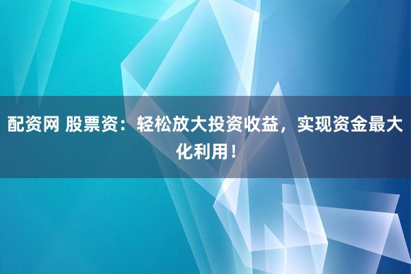 配资网 股票资：轻松放大投资收益，实现资金最大化利用！