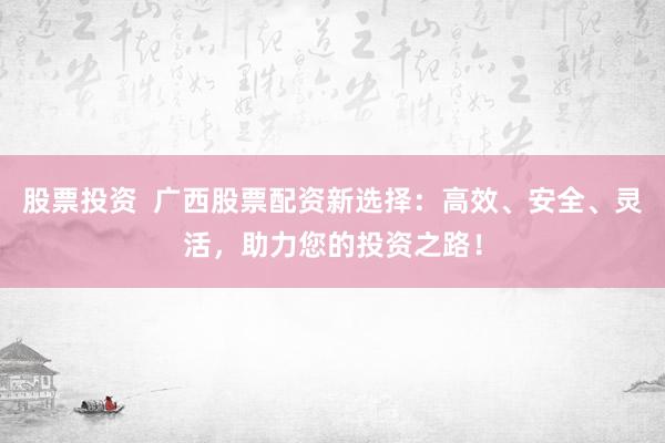 股票投资  广西股票配资新选择：高效、安全、灵活，助力您的投资之路！