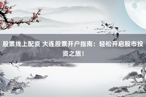 股票线上配资 大连股票开户指南：轻松开启股市投资之旅！