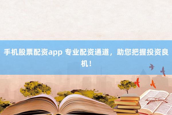 手机股票配资app 专业配资通道，助您把握投资良机！