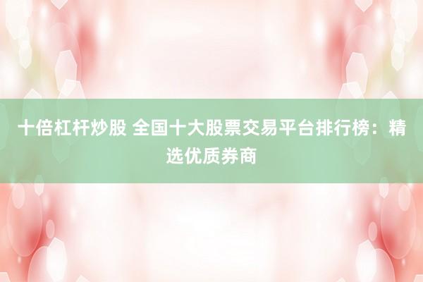 十倍杠杆炒股 全国十大股票交易平台排行榜：精选优质券商