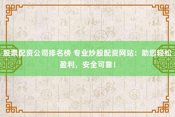 股票配资公司排名榜 专业炒股配资网站：助您轻松盈利，安全可靠！