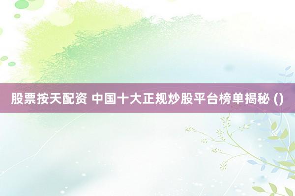 股票按天配资 中国十大正规炒股平台榜单揭秘 ()