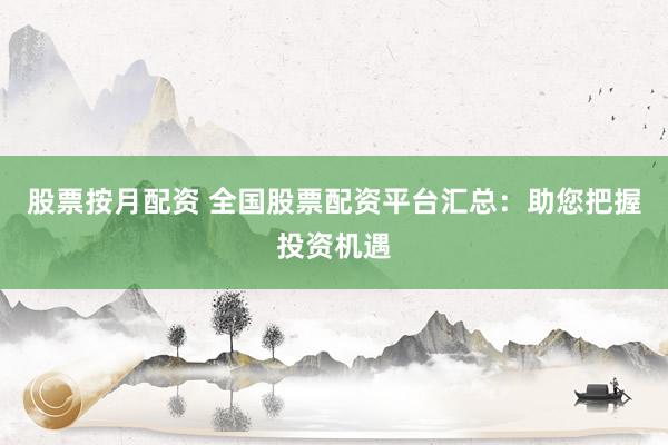 股票按月配资 全国股票配资平台汇总：助您把握投资机遇