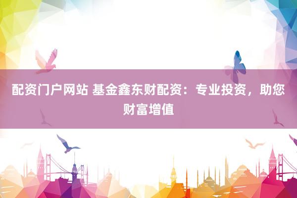配资门户网站 基金鑫东财配资：专业投资，助您财富增值