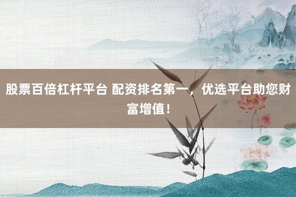股票百倍杠杆平台 配资排名第一，优选平台助您财富增值！