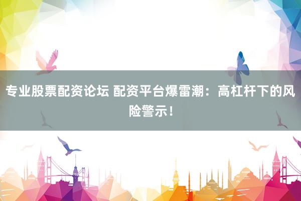专业股票配资论坛 配资平台爆雷潮：高杠杆下的风险警示！