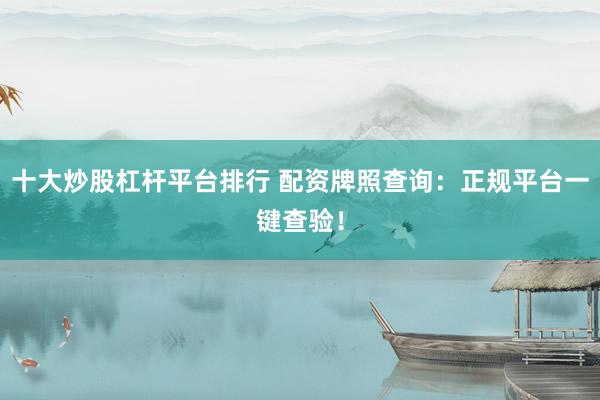 十大炒股杠杆平台排行 配资牌照查询：正规平台一键查验！