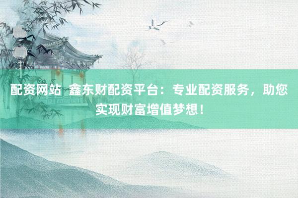 配资网站  鑫东财配资平台：专业配资服务，助您实现财富增值梦想！