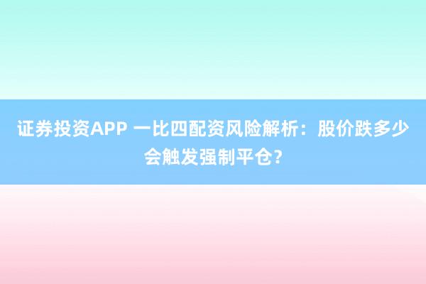 证券投资APP 一比四配资风险解析：股价跌多少会触发强制平仓？