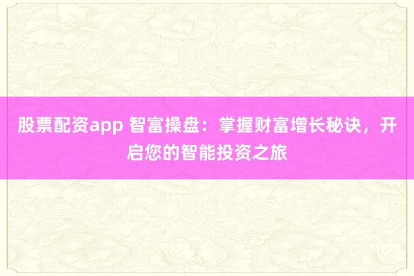 股票配资app 智富操盘：掌握财富增长秘诀，开启您的智能投资之旅