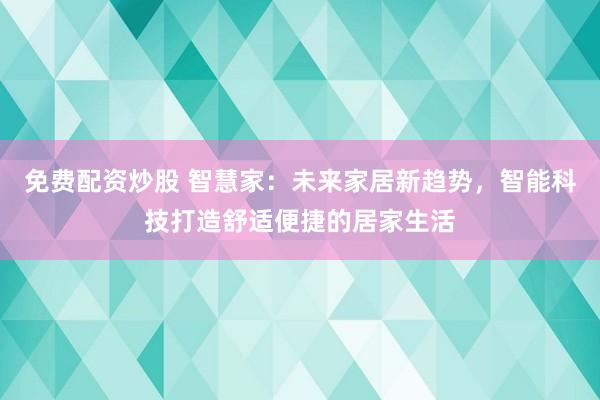 免费配资炒股 智慧家：未来家居新趋势，智能科技打造舒适便捷的居家生活