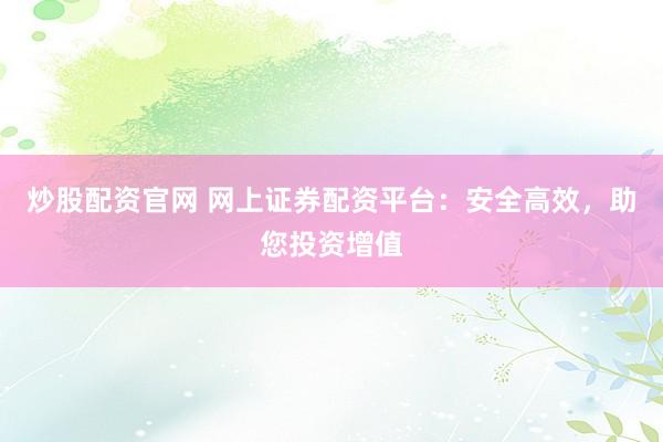 炒股配资官网 网上证券配资平台：安全高效，助您投资增值
