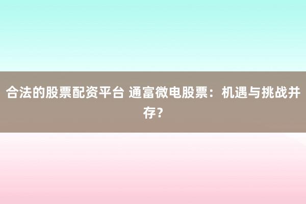 合法的股票配资平台 通富微电股票：机遇与挑战并存？