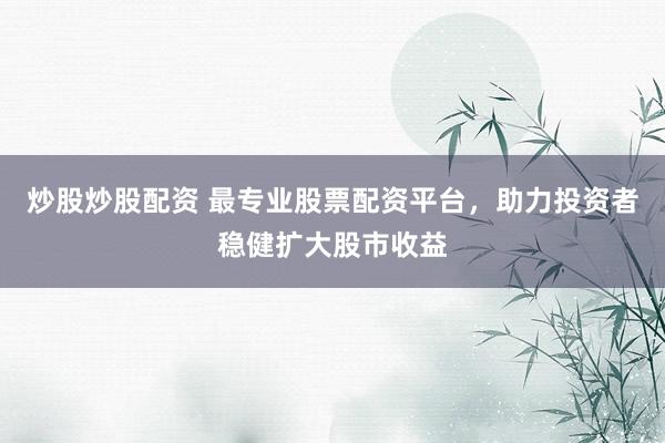 炒股炒股配资 最专业股票配资平台，助力投资者稳健扩大股市收益