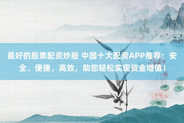 最好的股票配资炒股 中国十大配资APP推荐：安全、便捷、高效，助您轻松实现资金增值！