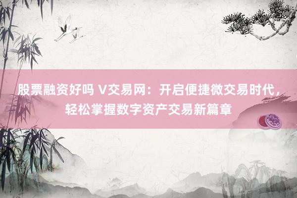 股票融资好吗 V交易网：开启便捷微交易时代，轻松掌握数字资产交易新篇章