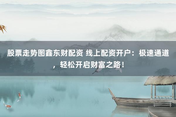 股票走势图鑫东财配资 线上配资开户：极速通道，轻松开启财富之路！