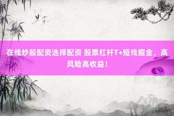 在线炒股配资选择配资 股票杠杆T+短线掘金，高风险高收益！