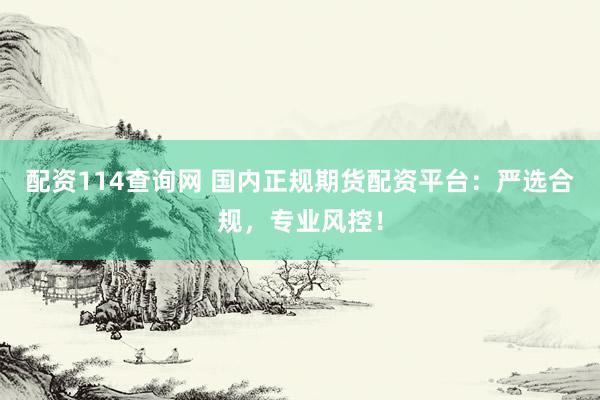 配资114查询网 国内正规期货配资平台：严选合规，专业风控！