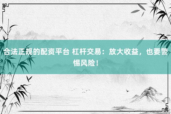 合法正规的配资平台 杠杆交易：放大收益，也要警惕风险！