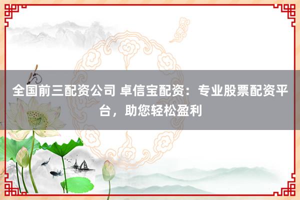 全国前三配资公司 卓信宝配资：专业股票配资平台，助您轻松盈利