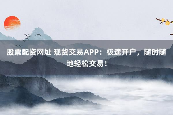 股票配资网址 现货交易APP：极速开户，随时随地轻松交易！