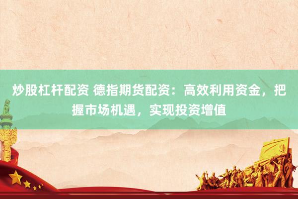 炒股杠杆配资 德指期货配资：高效利用资金，把握市场机遇，实现投资增值