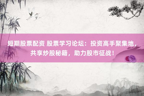 短期股票配资 股票学习论坛：投资高手聚集地，共享炒股秘籍，助力股市征战！