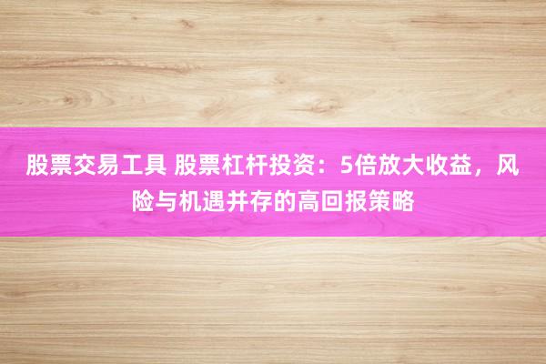股票交易工具 股票杠杆投资：5倍放大收益，风险与机遇并存的高回报策略