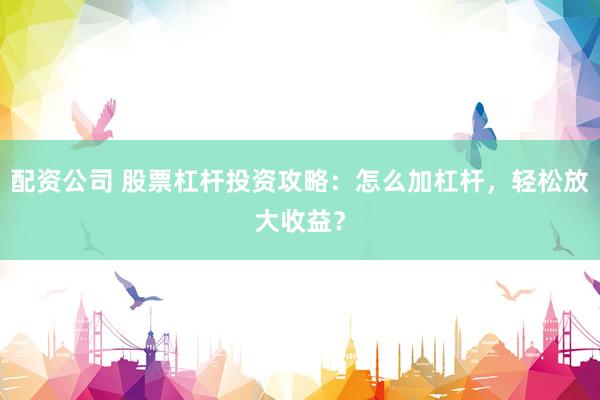 配资公司 股票杠杆投资攻略：怎么加杠杆，轻松放大收益？