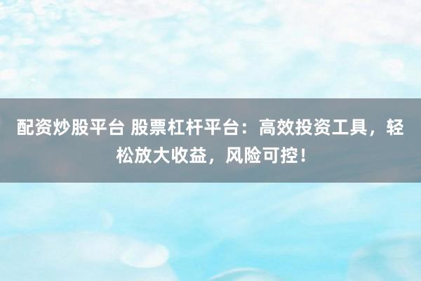 配资炒股平台 股票杠杆平台：高效投资工具，轻松放大收益，风险可控！