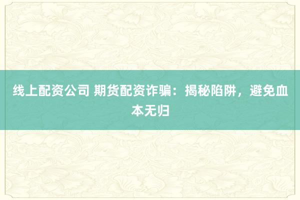 线上配资公司 期货配资诈骗：揭秘陷阱，避免血本无归