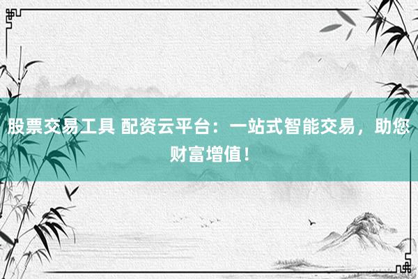 股票交易工具 配资云平台：一站式智能交易，助您财富增值！