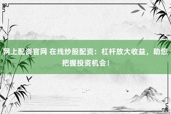 网上配资官网 在线炒股配资：杠杆放大收益，助您把握投资机会！