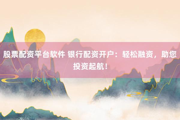股票配资平台软件 银行配资开户：轻松融资，助您投资起航！