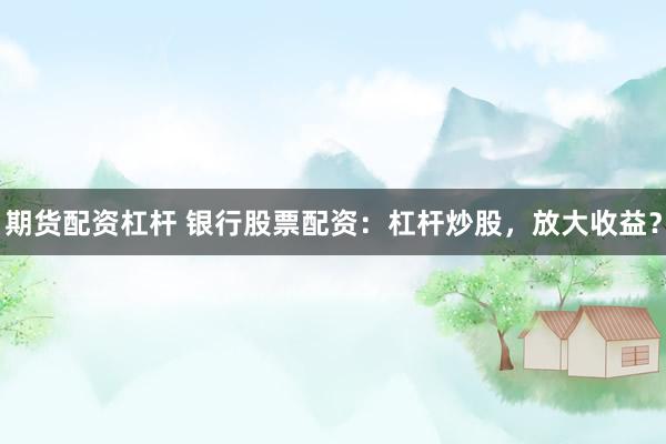 期货配资杠杆 银行股票配资：杠杆炒股，放大收益？