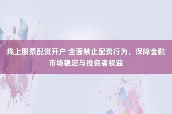线上股票配资开户 全面禁止配资行为，保障金融市场稳定与投资者权益