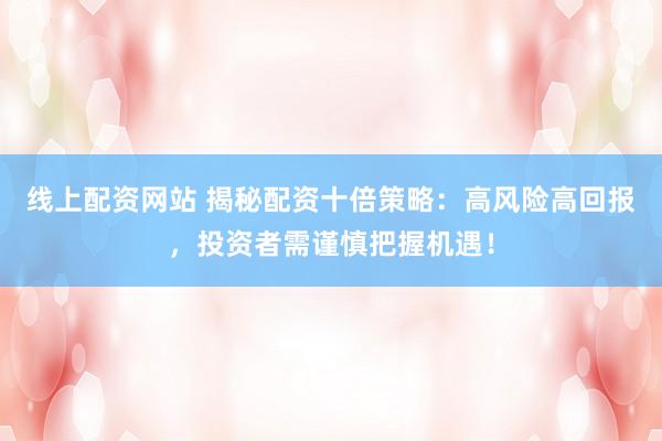 线上配资网站 揭秘配资十倍策略：高风险高回报，投资者需谨慎把握机遇！