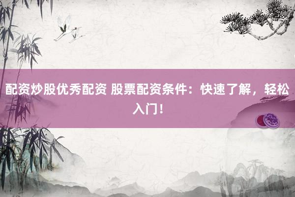 配资炒股优秀配资 股票配资条件：快速了解，轻松入门！