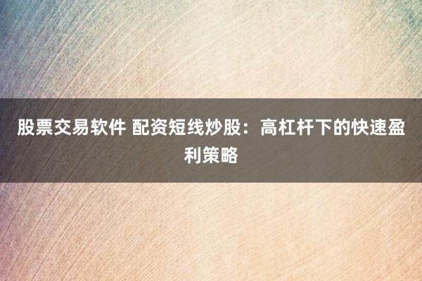 股票交易软件 配资短线炒股：高杠杆下的快速盈利策略