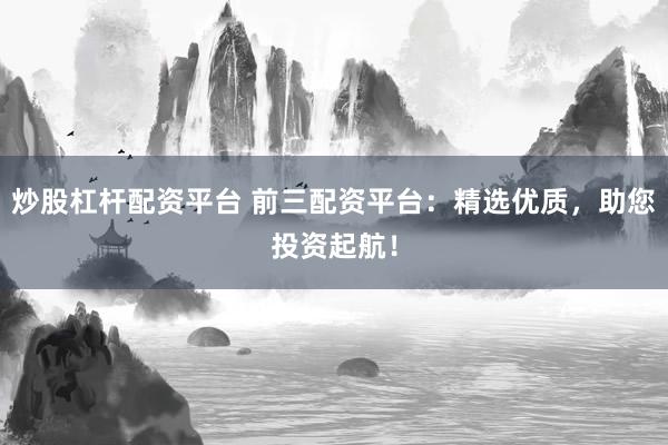 炒股杠杆配资平台 前三配资平台：精选优质，助您投资起航！