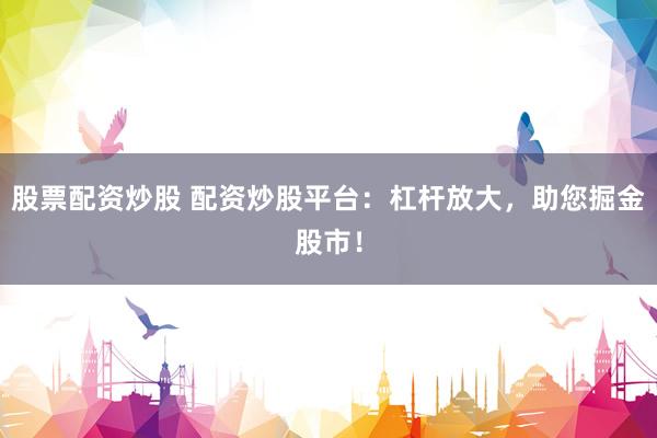 股票配资炒股 配资炒股平台：杠杆放大，助您掘金股市！