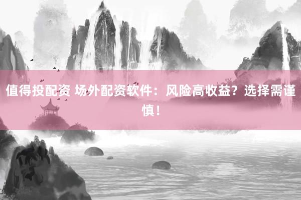 值得投配资 场外配资软件：风险高收益？选择需谨慎！