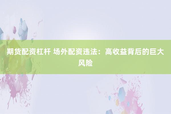期货配资杠杆 场外配资违法：高收益背后的巨大风险