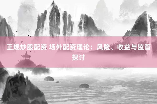 正规炒股配资 场外配资理论：风险、收益与监管探讨