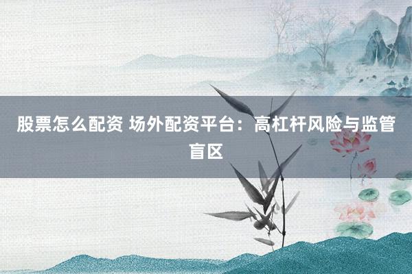 股票怎么配资 场外配资平台：高杠杆风险与监管盲区