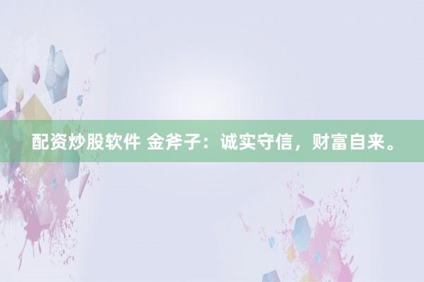配资炒股软件 金斧子：诚实守信，财富自来。