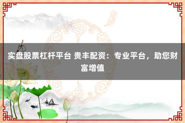 实盘股票杠杆平台 贵丰配资：专业平台，助您财富增值